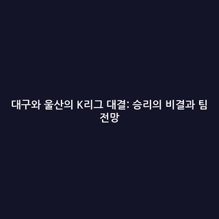 대구와 울산의 K리그 대결: 승리의 비결과 팀 전망