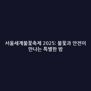 서울세계불꽃축제 2025: 불꽃과 안전이 만나는 특별한 밤