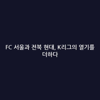 FC 서울과 전북 현대, K리그의 열기를 더하다
