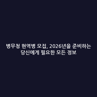 병무청 현역병 모집, 2026년을 준비하는 당신에게 필요한 모든 정보