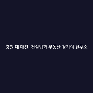 강원 대 대전, 건설업과 부동산 경기의 현주소