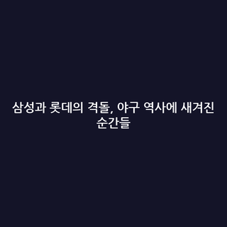 삼성과 롯데의 격돌, 야구 역사에 새겨진 순간들