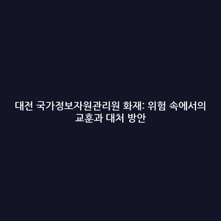 대전 국가정보자원관리원 화재: 위험 속에서의 교훈과 대처 방안